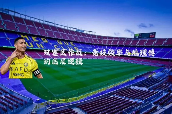 双赛区作战:竞技效率与地理博弈的底层逻辑
