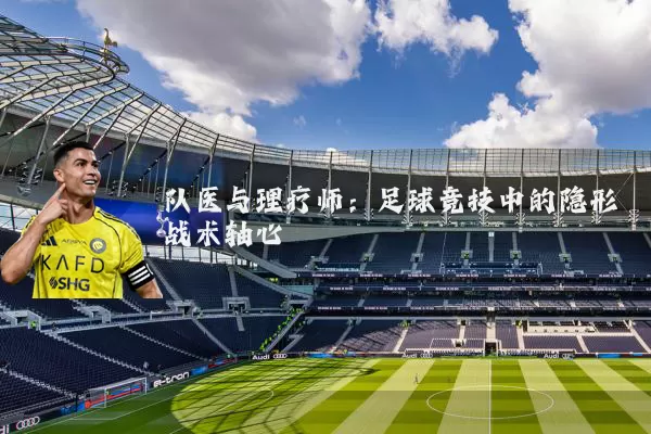 队医与理疗师：足球竞技中的隐形战术轴心