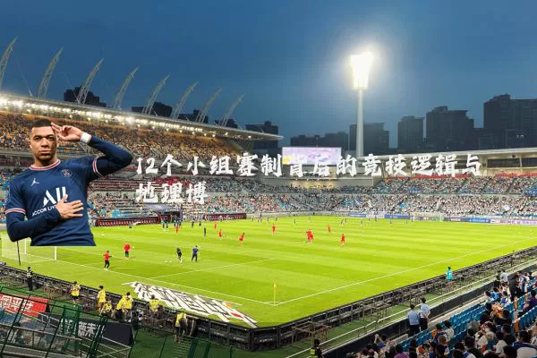 12个小组赛制背后的竞技逻辑与地理博弈