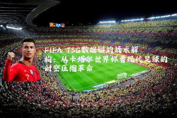 FIFA TSG数据链的战术解构：从卡塔尔世界杯看现代足球的时空压缩革命