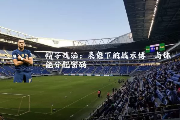 帽子戏法:表象下的战术博弈与体能分配密码