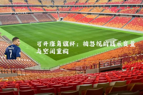 可升降角旗杆：被忽视的战术变量与空间重构
