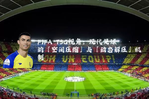 FIFA TSG视角：现代足球的「空间压缩」与「动态解压」机制
