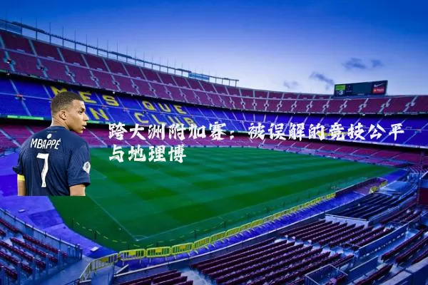 跨大洲附加赛:被误解的竞技公平与地理博弈